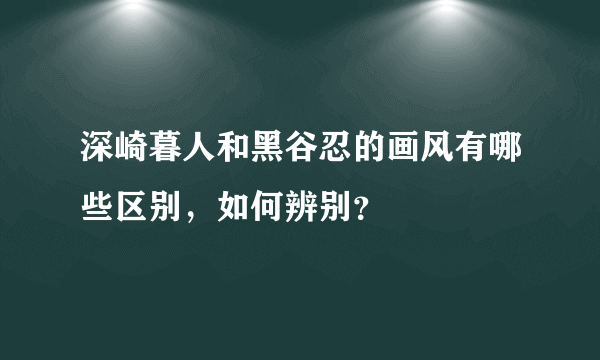 深崎暮人和黑谷忍的画风有哪些区别，如何辨别？