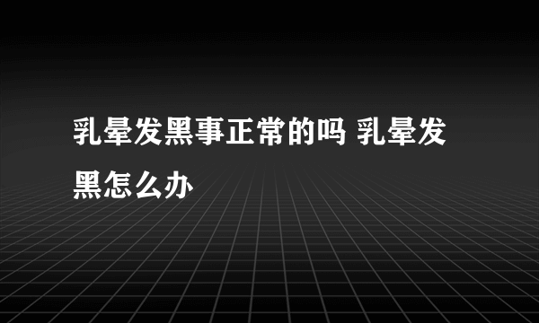 乳晕发黑事正常的吗 乳晕发黑怎么办