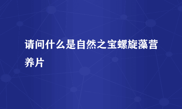 请问什么是自然之宝螺旋藻营养片