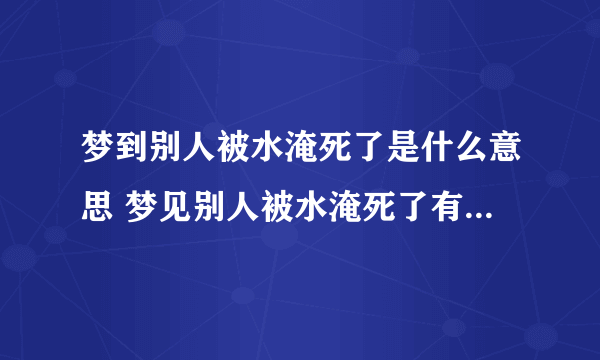 梦到别人被水淹死了是什么意思 梦见别人被水淹死了有什么预兆