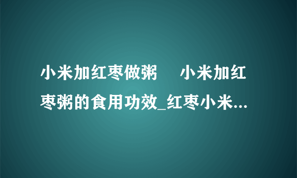 小米加红枣做粥 	小米加红枣粥的食用功效_红枣小米粥的做法大全