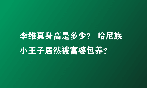 李维真身高是多少？ 哈尼族小王子居然被富婆包养？