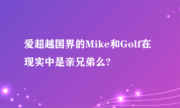 爱超越国界的Mike和Golf在现实中是亲兄弟么?