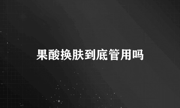 果酸换肤到底管用吗