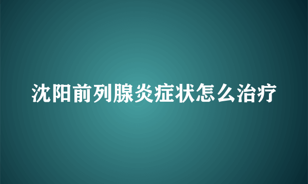 沈阳前列腺炎症状怎么治疗