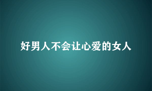 好男人不会让心爱的女人