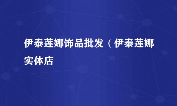 伊泰莲娜饰品批发（伊泰莲娜实体店