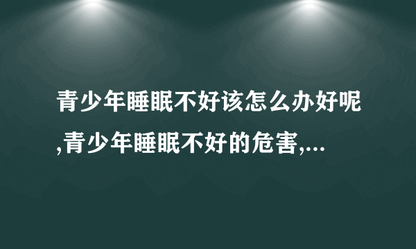 青少年睡眠不好该怎么办好呢,青少年睡眠不好的危害,青少年睡眠不好的饮食调理