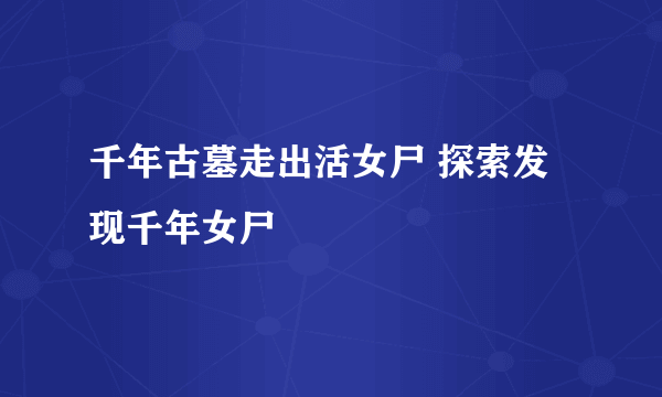 千年古墓走出活女尸 探索发现千年女尸