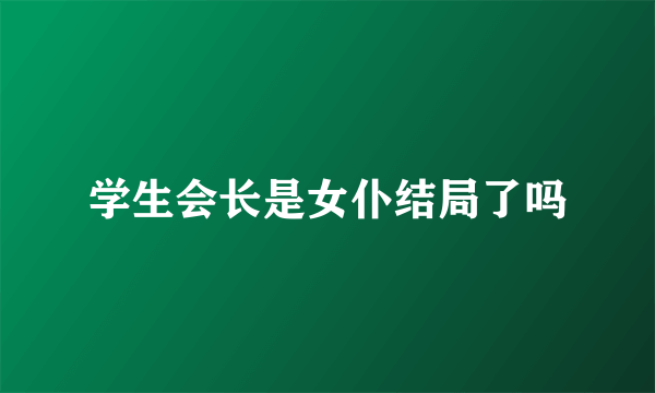 学生会长是女仆结局了吗