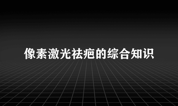 像素激光祛疤的综合知识