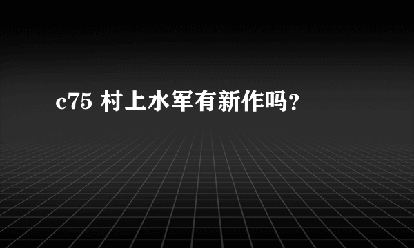 c75 村上水军有新作吗？