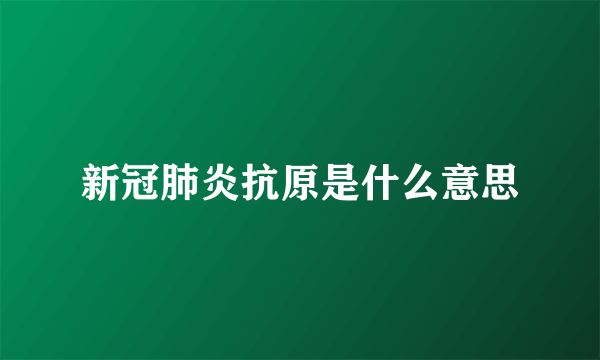 新冠肺炎抗原是什么意思