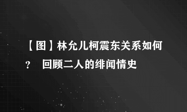 【图】林允儿柯震东关系如何？  回顾二人的绯闻情史