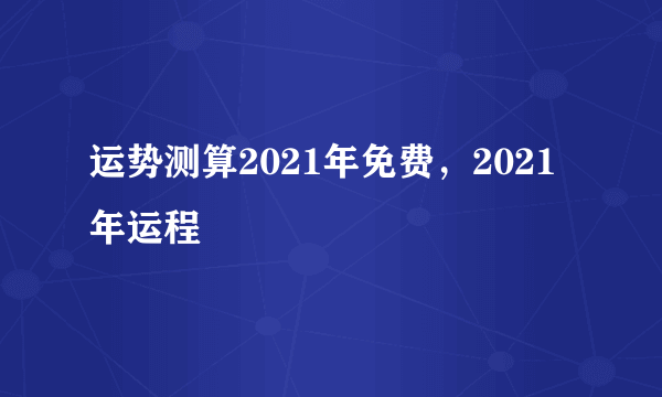 运势测算2021年免费，2021年运程