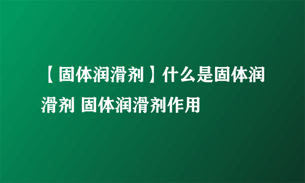 【固体润滑剂】什么是固体润滑剂 固体润滑剂作用