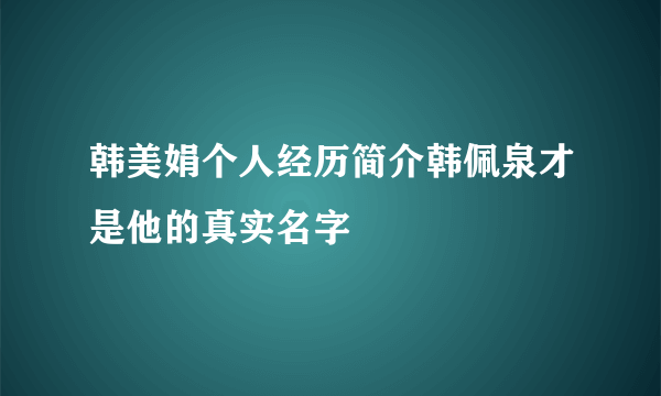 韩美娟个人经历简介韩佩泉才是他的真实名字