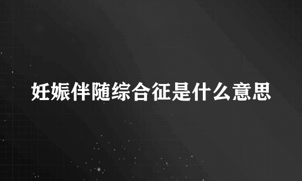 妊娠伴随综合征是什么意思