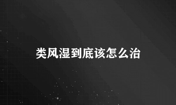 类风湿到底该怎么治