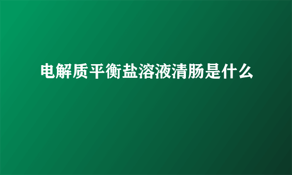 电解质平衡盐溶液清肠是什么