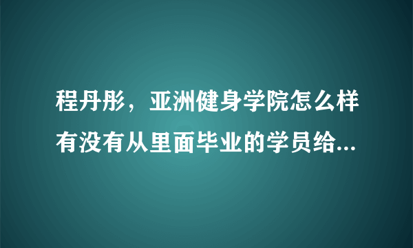 程丹彤，亚洲健身学院怎么样有没有从里面毕业的学员给我讲讲很想去但