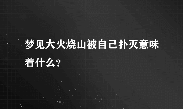 梦见大火烧山被自己扑灭意味着什么？