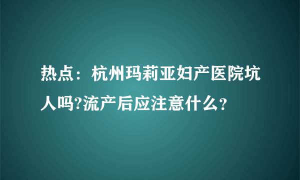 热点：杭州玛莉亚妇产医院坑人吗?流产后应注意什么？