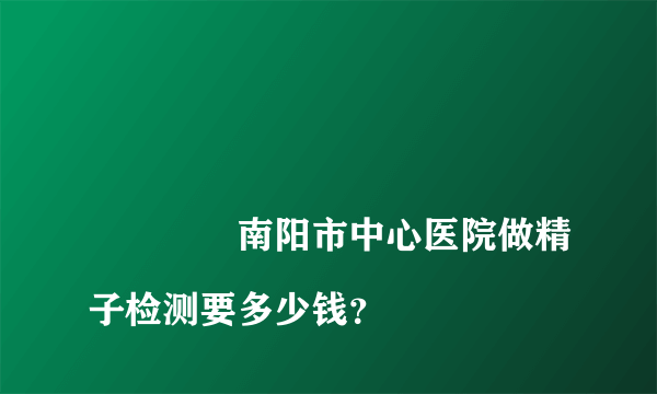 
				南阳市中心医院做精子检测要多少钱？
			