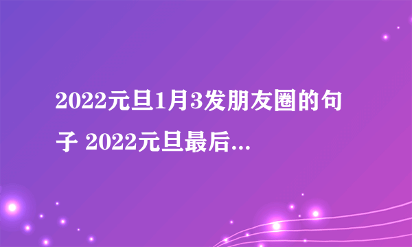 2022元旦1月3发朋友圈的句子 2022元旦最后一天如何发朋友圈