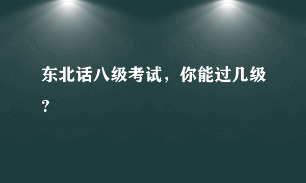 东北话八级考试，你能过几级？