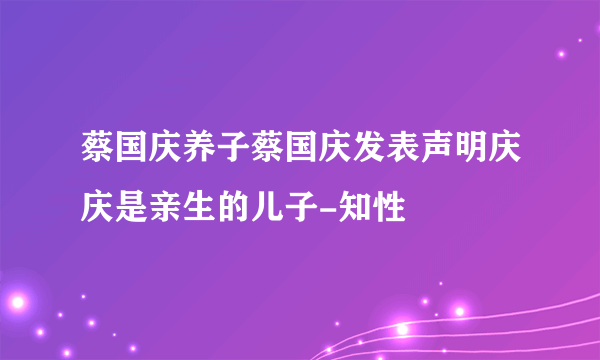 蔡国庆养子蔡国庆发表声明庆庆是亲生的儿子-知性