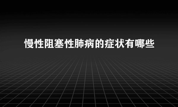 慢性阻塞性肺病的症状有哪些