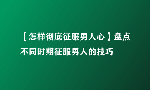 【怎样彻底征服男人心】盘点不同时期征服男人的技巧