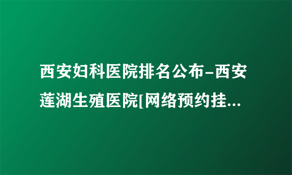 西安妇科医院排名公布-西安莲湖生殖医院[网络预约挂号]妇科排名前五