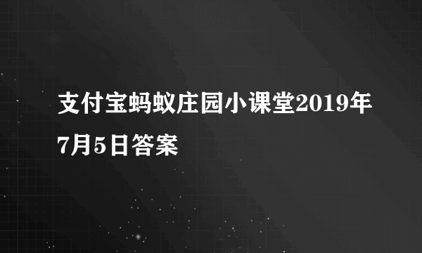 支付宝蚂蚁庄园小课堂2019年7月5日答案