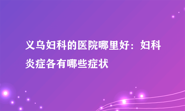 义乌妇科的医院哪里好：妇科炎症各有哪些症状