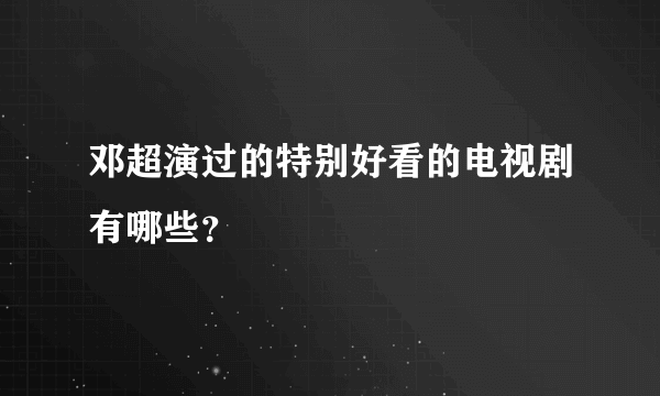 邓超演过的特别好看的电视剧有哪些？