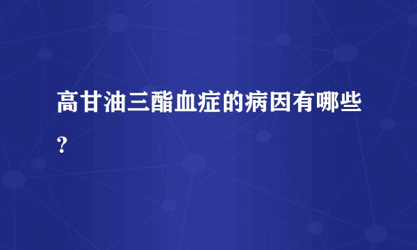 高甘油三酯血症的病因有哪些？