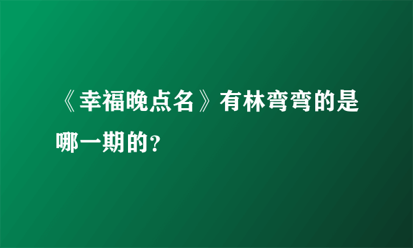 《幸福晚点名》有林弯弯的是哪一期的？