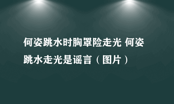 何姿跳水时胸罩险走光 何姿跳水走光是谣言（图片）