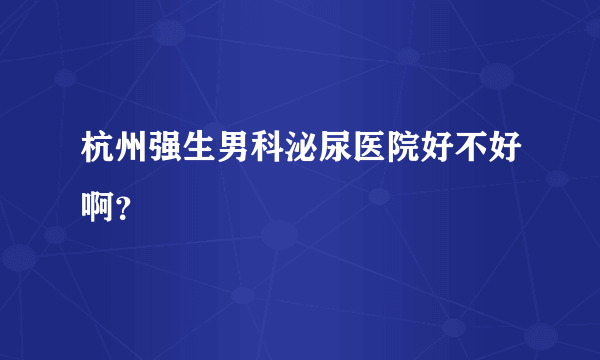 杭州强生男科泌尿医院好不好啊？