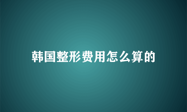 韩国整形费用怎么算的