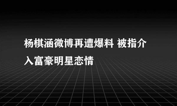 杨棋涵微博再遭爆料 被指介入富豪明星恋情