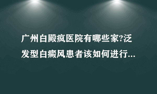 广州白殿疯医院有哪些家?泛发型白癜风患者该如何进行合理的护理呢?