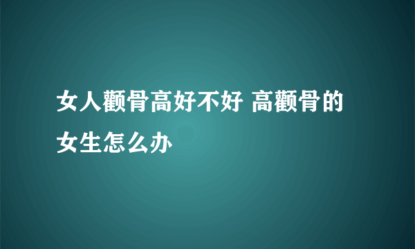 女人颧骨高好不好 高颧骨的女生怎么办