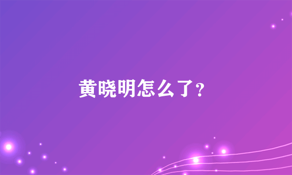 黄晓明怎么了？