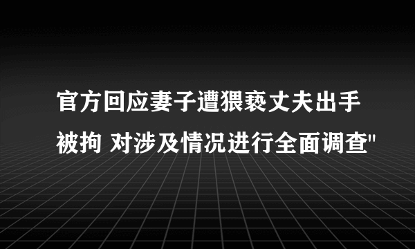 官方回应妻子遭猥亵丈夫出手被拘 对涉及情况进行全面调查