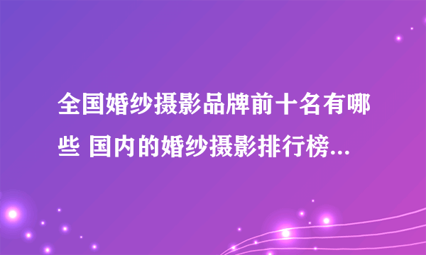 全国婚纱摄影品牌前十名有哪些 国内的婚纱摄影排行榜前十名有哪些