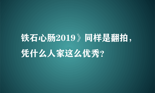 铁石心肠2019》同样是翻拍，凭什么人家这么优秀？