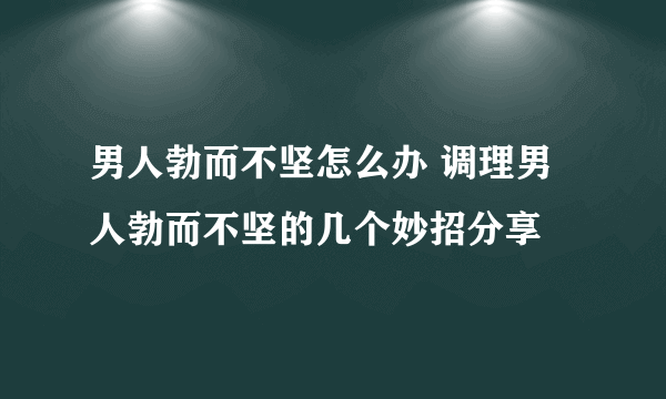 男人勃而不坚怎么办 调理男人勃而不坚的几个妙招分享